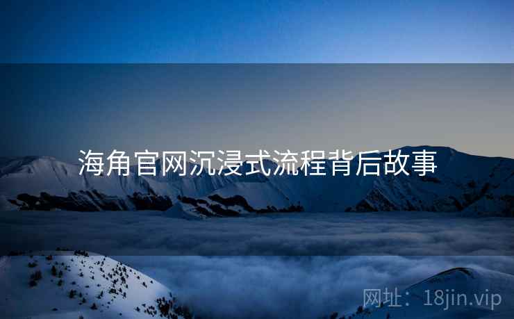 海角官网沉浸式流程背后故事