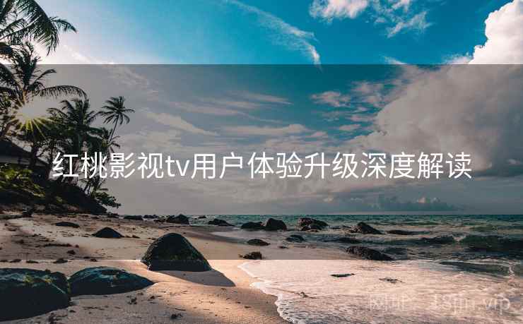 红桃影视tv用户体验升级深度解读