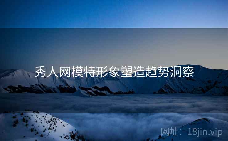 秀人网模特形象塑造趋势洞察
