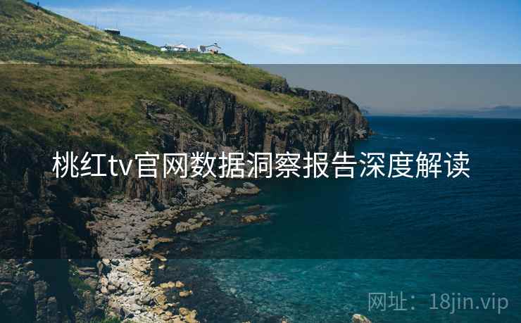 桃红tv官网数据洞察报告深度解读