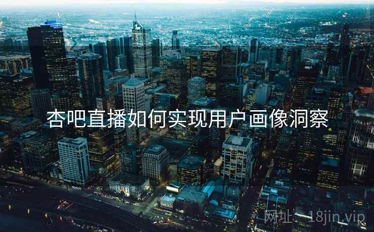 杏吧直播如何实现用户画像洞察