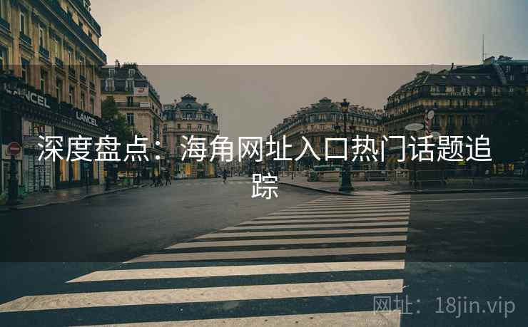 深度盘点：海角网址入口热门话题追踪