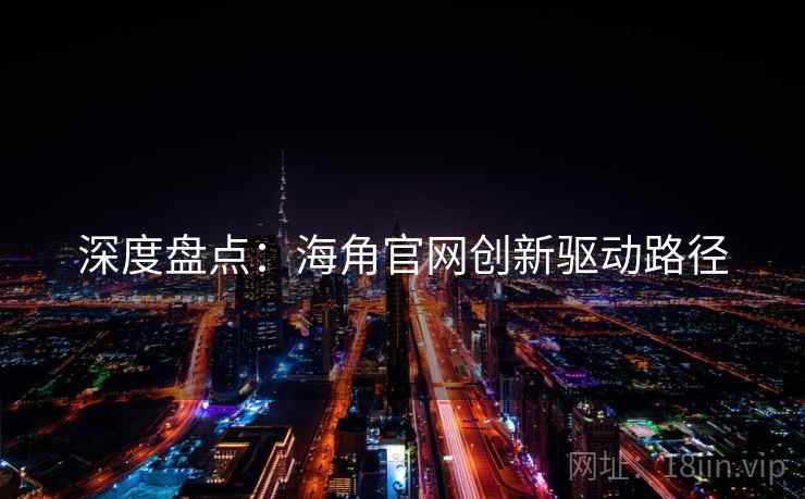 深度盘点：海角官网创新驱动路径