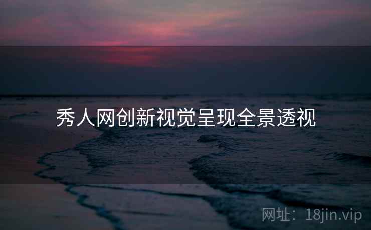秀人网创新视觉呈现全景透视