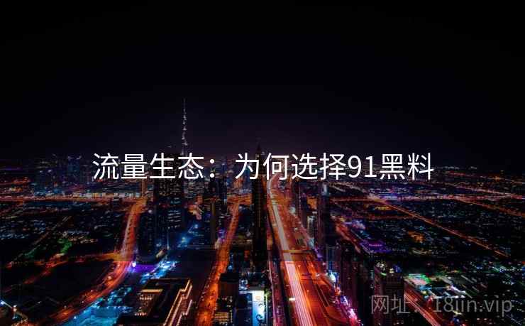 流量生态：为何选择91黑料