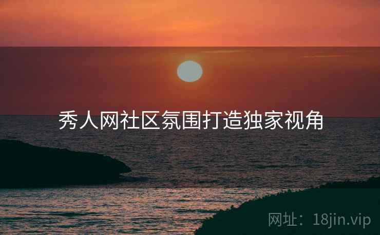 秀人网社区氛围打造独家视角