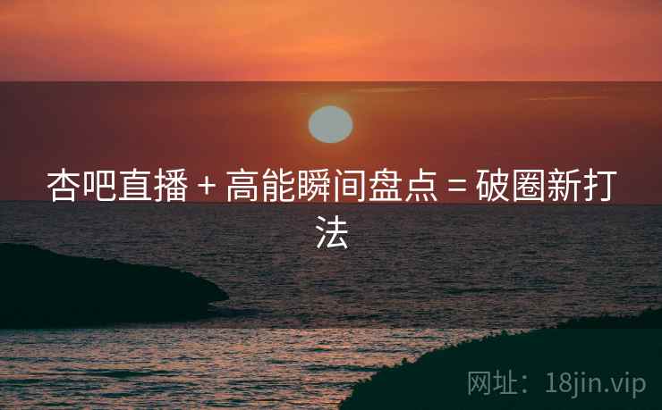 杏吧直播 + 高能瞬间盘点 = 破圈新打法