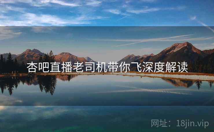 杏吧直播老司机带你飞深度解读