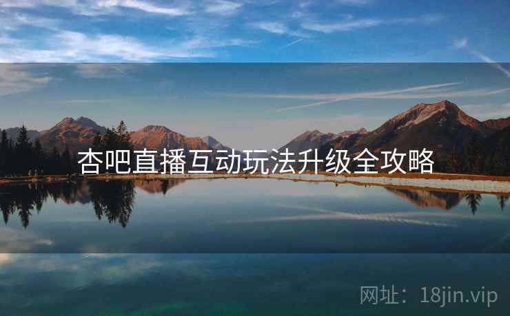 杏吧直播互动玩法升级全攻略