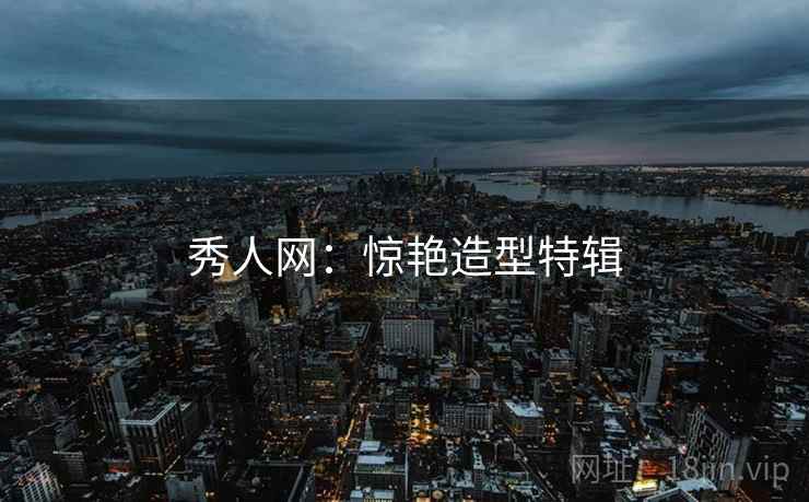 秀人网：惊艳造型特辑