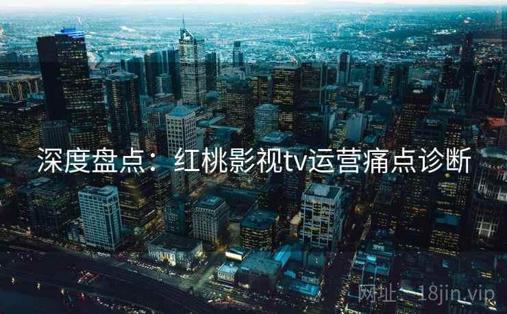深度盘点：红桃影视tv运营痛点诊断