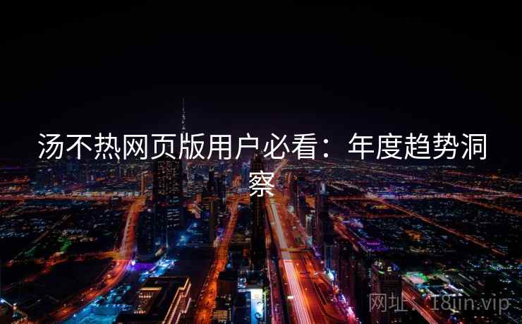 汤不热网页版用户必看：年度趋势洞察