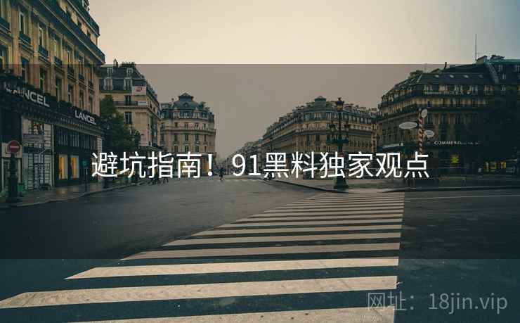避坑指南！91黑料独家观点