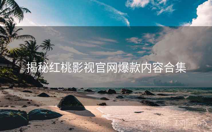 揭秘红桃影视官网爆款内容合集