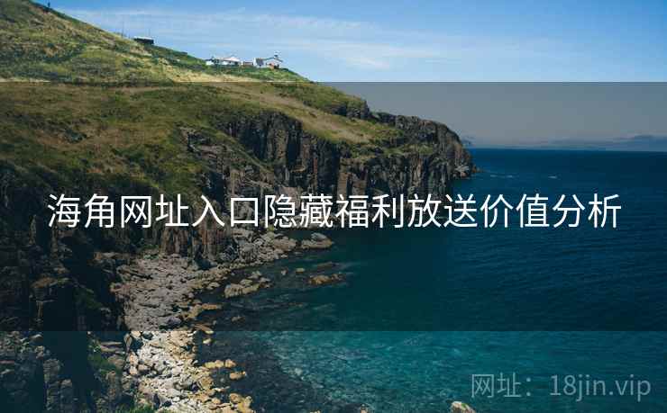 海角网址入口隐藏福利放送价值分析