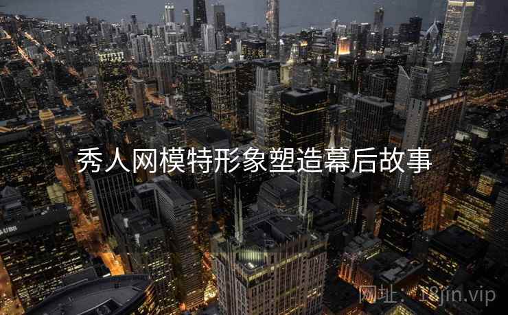 秀人网模特形象塑造幕后故事