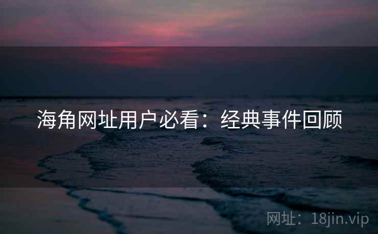 海角网址用户必看：经典事件回顾