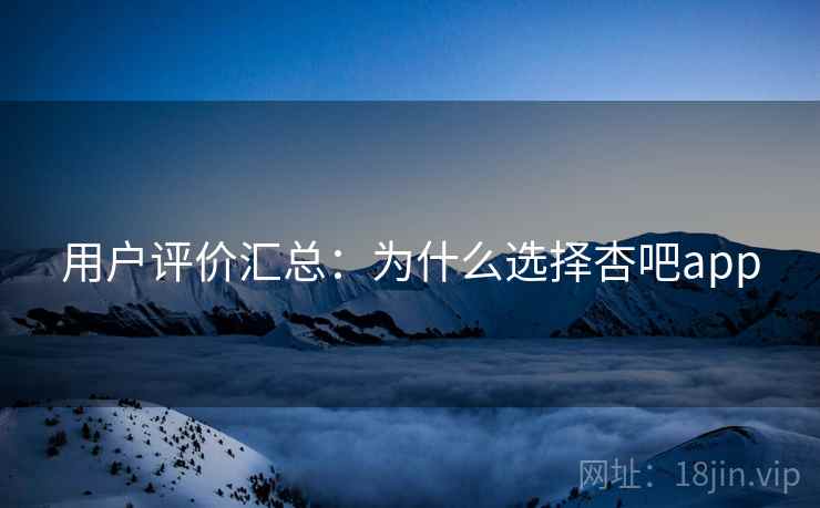 用户评价汇总：为什么选择杏吧app